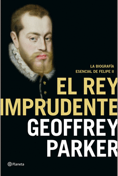 El Rey Imprudente. La Biografía Esencial de Felipe Ii