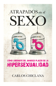 Atrapados en el Sexo. Como Liberarte del Amargo Placer de la Hipersexualidad