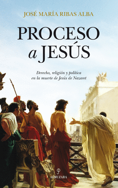 Proceso a Jesus. Derecho, Religion y Politica en la Muerte de Jesus Nazaret