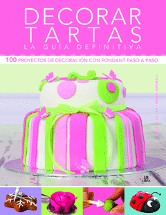 Decorar Tartas. La Guia Definitiva. 100 Proyectos de Decoracion con Fondant Paso a Paso